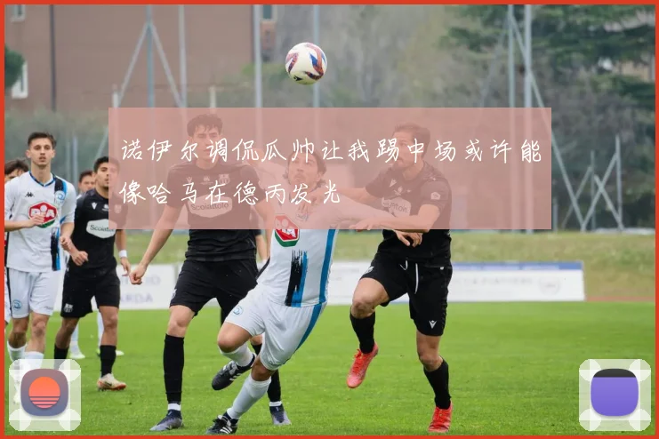 诺伊尔调侃瓜帅让我踢中场或许能像哈马在德丙发光
