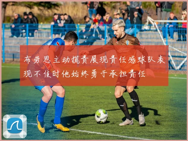 布劳恩主动揽责展现责任感球队表现不佳时他始终勇于承担责任
