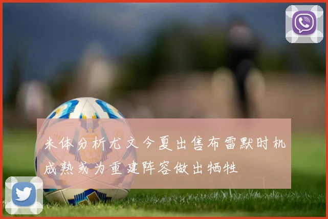 米体分析尤文今夏出售布雷默时机成熟或为重建阵容做出牺牲