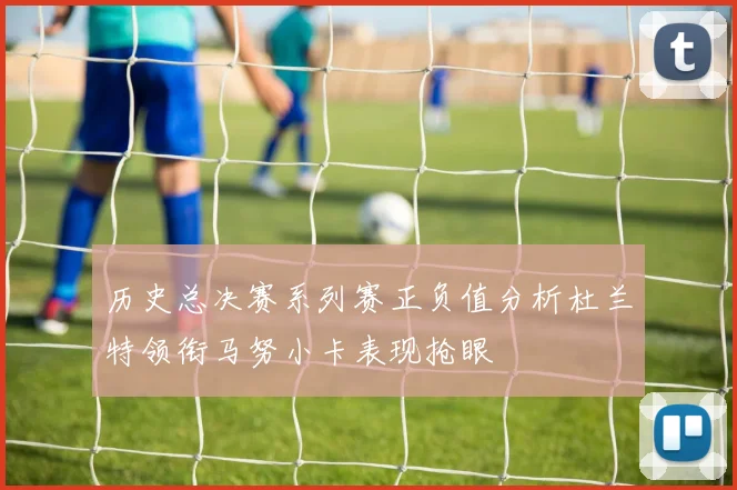 历史总决赛系列赛正负值分析杜兰特领衔马努小卡表现抢眼
