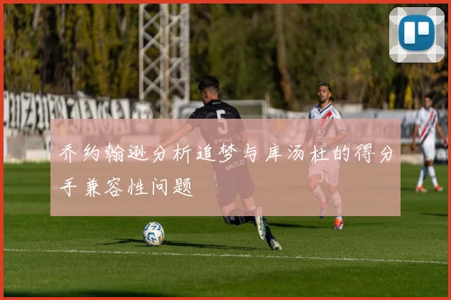 乔约翰逊分析追梦与库汤杜的得分手兼容性问题
