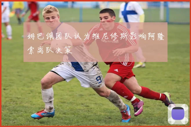 姆巴佩团队认为维尼修斯影响阿隆索离队决策