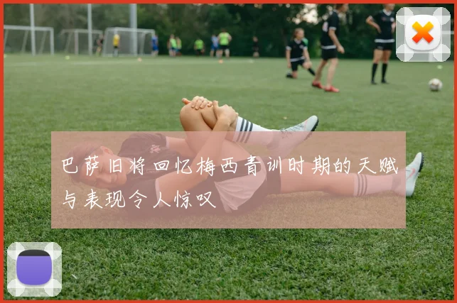 巴萨旧将回忆梅西青训时期的天赋与表现令人惊叹