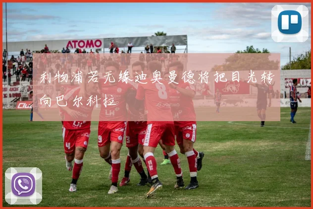 利物浦若无缘迪奥曼德将把目光转向巴尔科拉