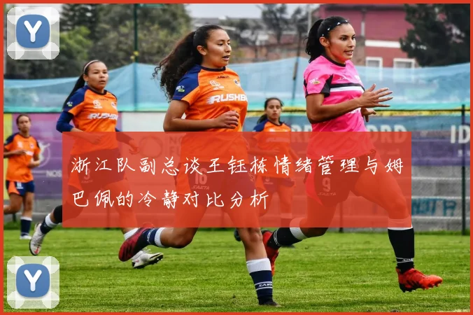 浙江队副总谈王钰栋情绪管理与姆巴佩的冷静对比分析