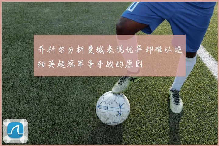 乔科尔分析曼城表现优异却难以逆转英超冠军争夺战的原因