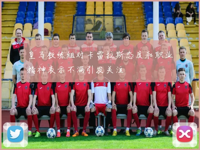 皇马教练组对卡雷拉斯态度和职业精神表示不满引发关注