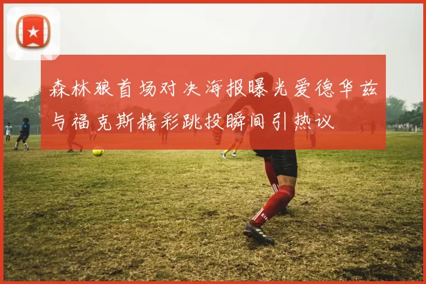 森林狼首场对决海报曝光爱德华兹与福克斯精彩跳投瞬间引热议