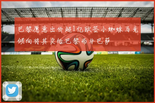 巴黎愿意出价超1亿欧签小蜘蛛马竞倾向将其卖给巴黎而非巴萨