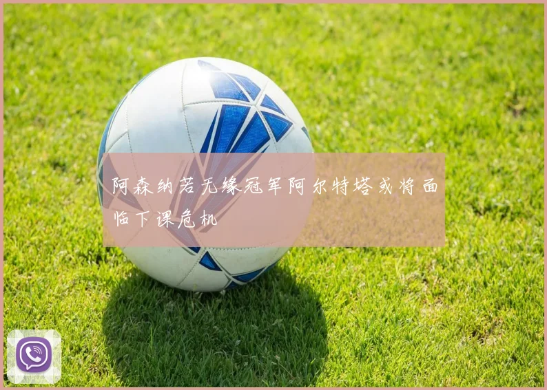 阿森纳若无缘冠军阿尔特塔或将面临下课危机