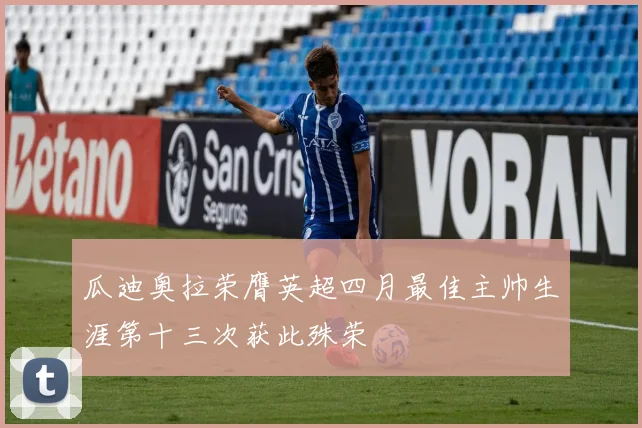 瓜迪奥拉荣膺英超四月最佳主帅生涯第十三次获此殊荣