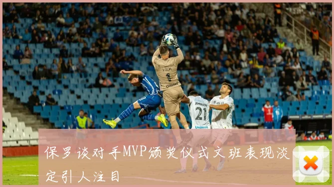 保罗谈对手MVP颁奖仪式文班表现淡定引人注目